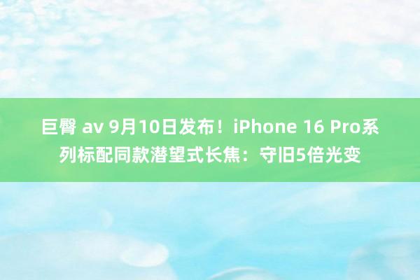 巨臀 av 9月10日发布！iPhone 16 Pro系列标配同款潜望式长焦：守旧5倍光变