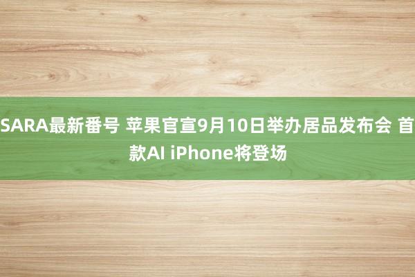 SARA最新番号 苹果官宣9月10日举办居品发布会 首款AI iPhone将登场