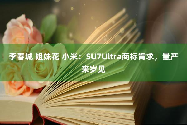 李春城 姐妹花 小米：SU7Ultra商标肯求，量产来岁见