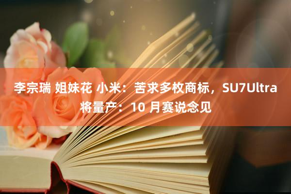 李宗瑞 姐妹花 小米：苦求多枚商标，SU7Ultra将量产：10 月赛说念见