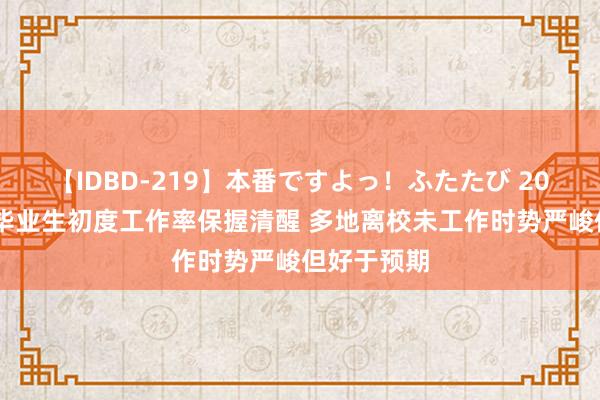 【IDBD-219】本番ですよっ！ふたたび 2022届高校毕业生初度工作率保握清醒 多地离校未工作时势严峻但好于预期