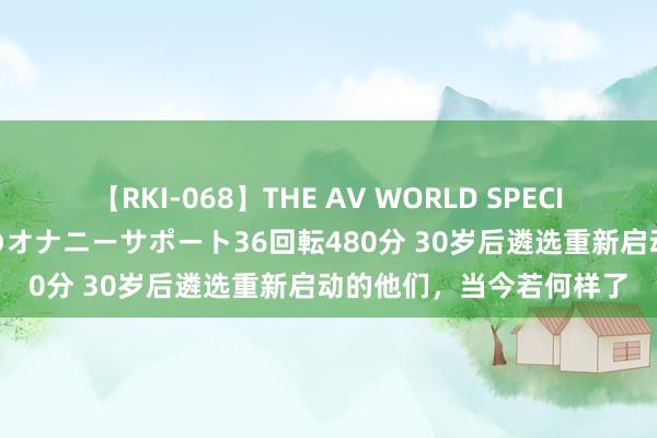 【RKI-068】THE AV WORLD SPECIAL あなただけに 最高のオナニーサポート36回転480分 30岁后遴选重新启动的他们，当今若何样了