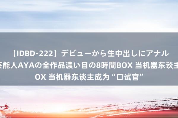 【IDBD-222】デビューから生中出しにアナルまで！最強の芸能人AYAの全作品濃い目の8時間BOX 当机器东谈主成为“口试官”