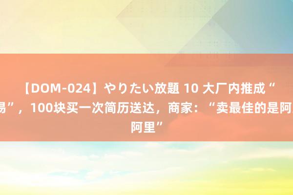 【DOM-024】やりたい放題 10 大厂内推成“交易”，100块买一次简历送达，商家：“卖最佳的是阿里”