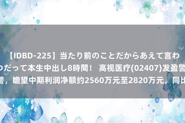 【IDBD-225】当たり前のことだからあえて言わなかったけど…IPはいつだって本生中出し8時間！ 高视医疗(02407)发盈警，瞻望中期利润净额约2560万元至2820万元，同比减少约74.5%至76.8%