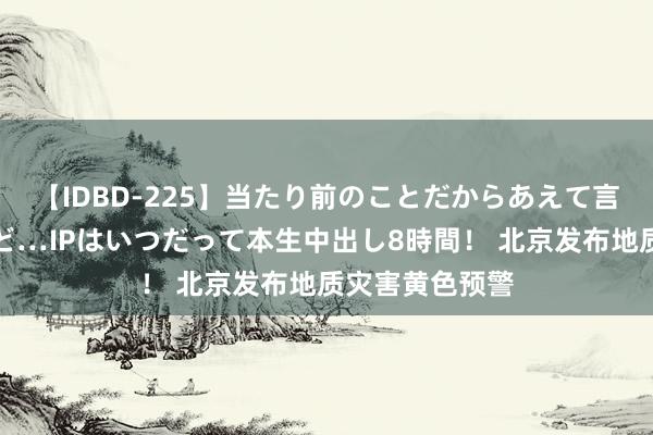 【IDBD-225】当たり前のことだからあえて言わなかったけど…IPはいつだって本生中出し8時間！ 北京发布地质灾害黄色预警