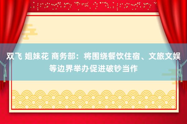 双飞 姐妹花 商务部：将围绕餐饮住宿、文旅文娱等边界举办促进破钞当作