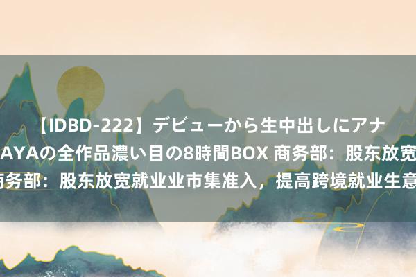 【IDBD-222】デビューから生中出しにアナルまで！最強の芸能人AYAの全作品濃い目の8時間BOX 商务部：股东放宽就业业市集准入，提高跨境就业生意灵通水平