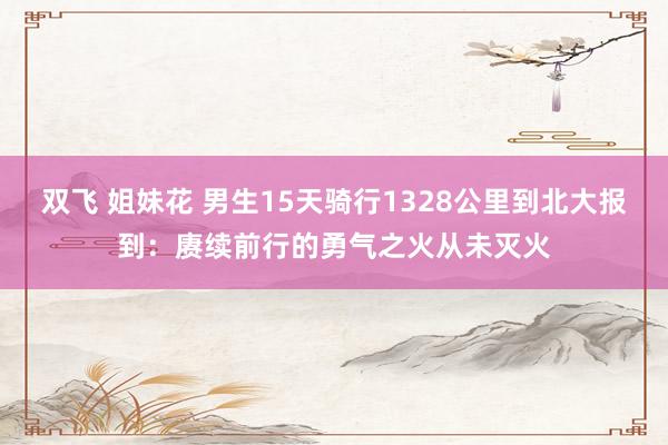 双飞 姐妹花 男生15天骑行1328公里到北大报到：赓续前行的勇气之火从未灭火