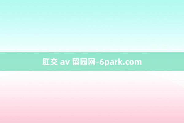 肛交 av 留园网-6park.com