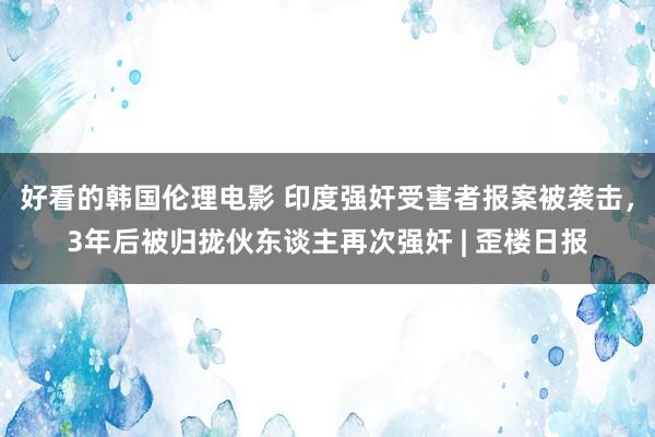 好看的韩国伦理电影 印度强奸受害者报案被袭击，3年后被归拢伙东谈主再次强奸 | 歪楼日报