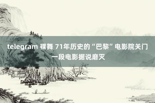 telegram 裸舞 71年历史的“巴黎”电影院关门 一段电影据说磨灭