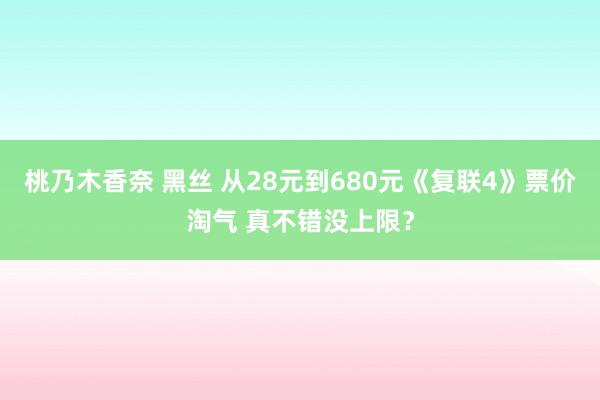 桃乃木香奈 黑丝 从28元到680元《复联4》票价淘气 真不错没上限？