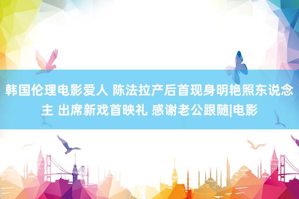 韩国伦理电影爱人 陈法拉产后首现身明艳照东说念主 出席新戏首映礼 感谢老公跟随|电影