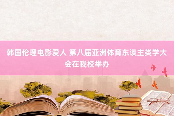 韩国伦理电影爱人 第八届亚洲体育东谈主类学大会在我校举办