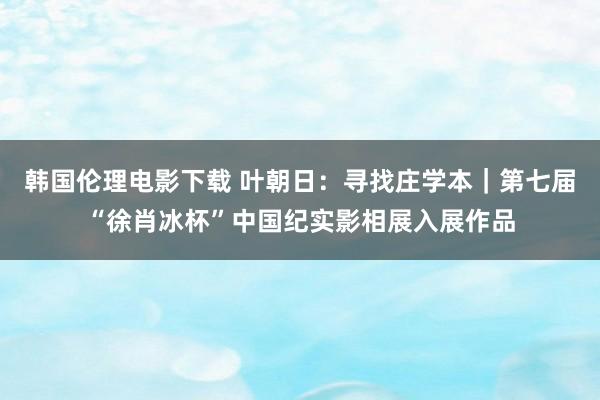 韩国伦理电影下载 叶朝日：寻找庄学本｜第七届“徐肖冰杯”中国纪实影相展入展作品