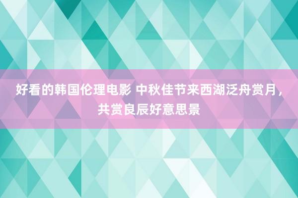 好看的韩国伦理电影 中秋佳节来西湖泛舟赏月，共赏良辰好意思景