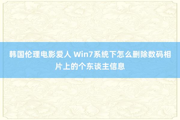 韩国伦理电影爱人 Win7系统下怎么删除数码相片上的个东谈主信息