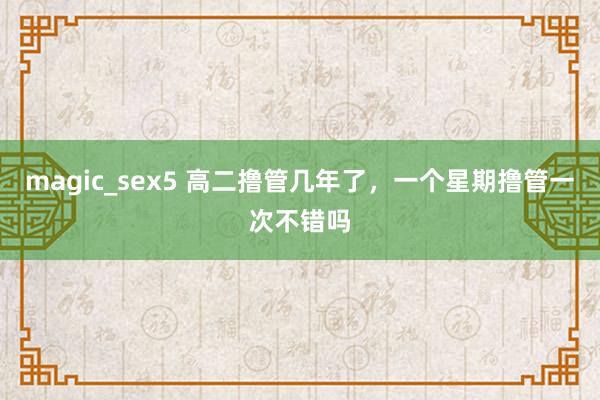 magic_sex5 高二撸管几年了，一个星期撸管一次不错吗