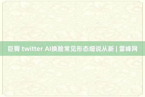 巨臀 twitter AI换脸常见形态细说从新 | 雷峰网