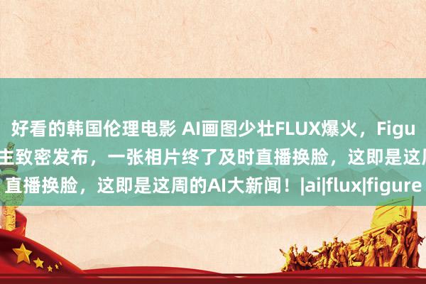 好看的韩国伦理电影 AI画图少壮FLUX爆火，Figure 02东谈主形机器东谈主致密发布，一张相片终了及时直播换脸，这即是这周的AI大新闻！|ai|flux|figure